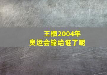 王楠2004年奥运会输给谁了呢