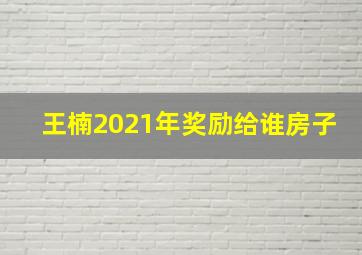 王楠2021年奖励给谁房子