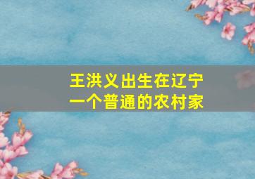 王洪义出生在辽宁一个普通的农村家