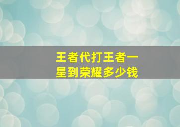 王者代打王者一星到荣耀多少钱