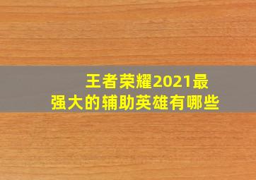 王者荣耀2021最强大的辅助英雄有哪些