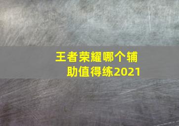 王者荣耀哪个辅助值得练2021