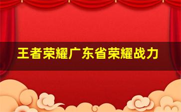 王者荣耀广东省荣耀战力