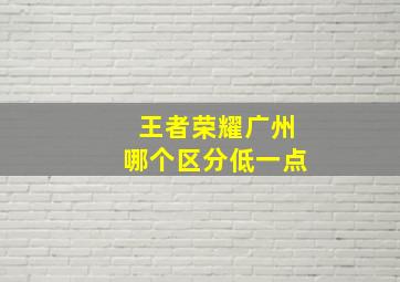 王者荣耀广州哪个区分低一点