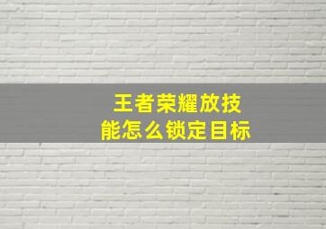 王者荣耀放技能怎么锁定目标