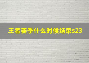 王者赛季什么时候结束s23