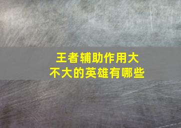 王者辅助作用大不大的英雄有哪些