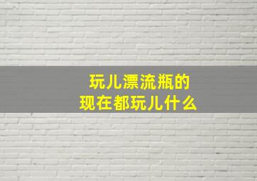 玩儿漂流瓶的现在都玩儿什么