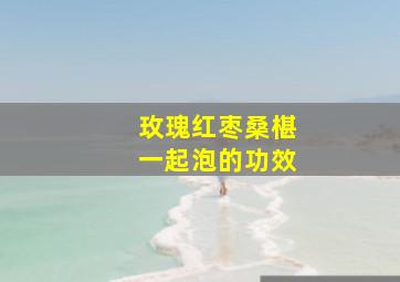 玫瑰红枣桑椹一起泡的功效