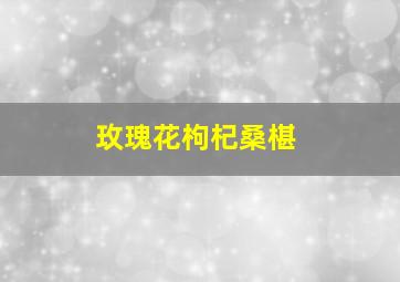 玫瑰花枸杞桑椹