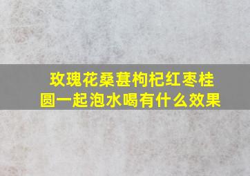 玫瑰花桑葚枸杞红枣桂圆一起泡水喝有什么效果