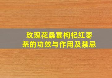 玫瑰花桑葚枸杞红枣茶的功效与作用及禁忌