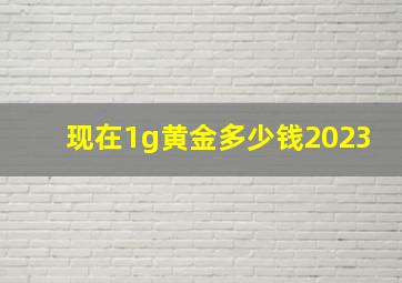 现在1g黄金多少钱2023