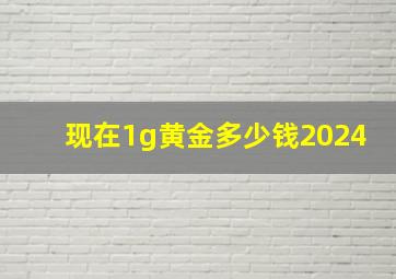 现在1g黄金多少钱2024