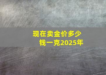 现在卖金价多少钱一克2025年