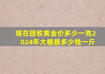 现在回收黄金价多少一克2024年大棚膜多少钱一斤