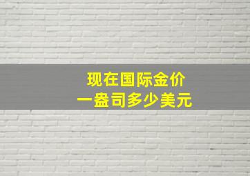 现在国际金价一盎司多少美元