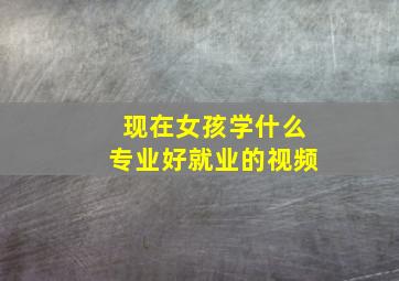 现在女孩学什么专业好就业的视频