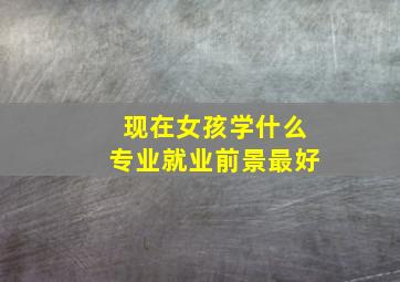 现在女孩学什么专业就业前景最好