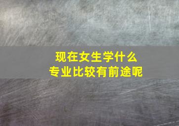 现在女生学什么专业比较有前途呢