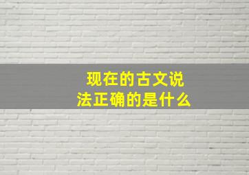 现在的古文说法正确的是什么