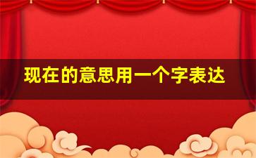 现在的意思用一个字表达