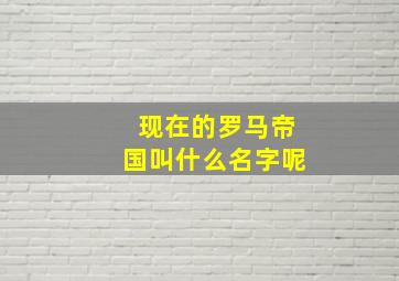 现在的罗马帝国叫什么名字呢