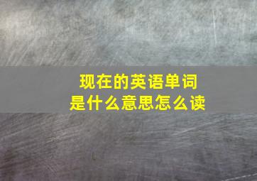 现在的英语单词是什么意思怎么读