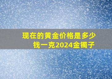 现在的黄金价格是多少钱一克2024金镯子