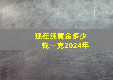 现在纯黄金多少钱一克2024年