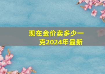 现在金价卖多少一克2024年最新