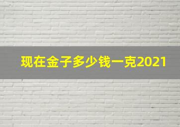 现在金子多少钱一克2021