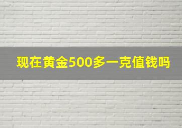 现在黄金500多一克值钱吗