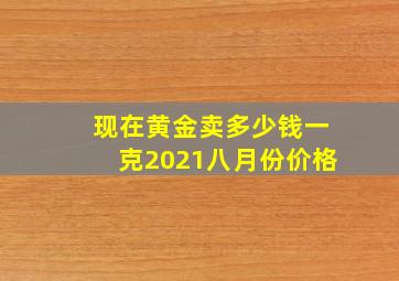 现在黄金卖多少钱一克2021八月份价格