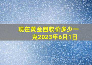 现在黄金回收价多少一克2023年6月1日