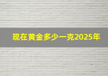 现在黄金多少一克2025年