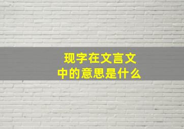 现字在文言文中的意思是什么