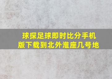 球探足球即时比分手机版下载到北外淮座几号地