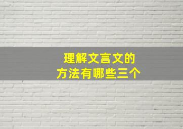 理解文言文的方法有哪些三个