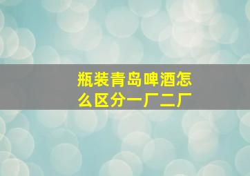 瓶装青岛啤酒怎么区分一厂二厂