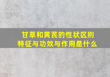 甘草和黄芪的性状区别特征与功效与作用是什么