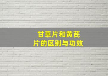 甘草片和黄芪片的区别与功效