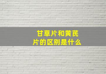 甘草片和黄芪片的区别是什么