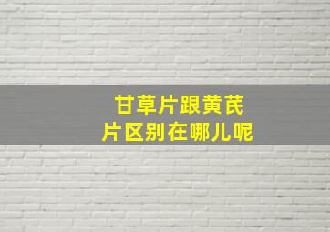 甘草片跟黄芪片区别在哪儿呢