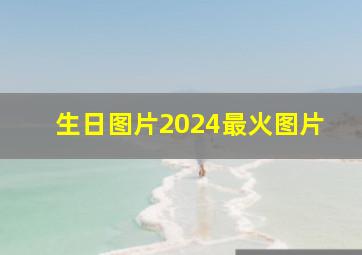 生日图片2024最火图片