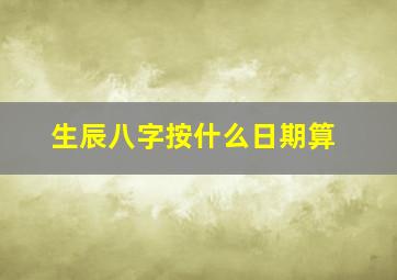 生辰八字按什么日期算