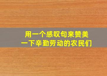 用一个感叹句来赞美一下辛勤劳动的农民们