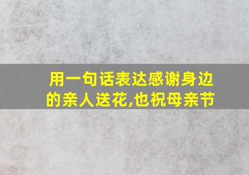 用一句话表达感谢身边的亲人送花,也祝母亲节