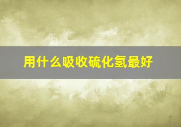 用什么吸收硫化氢最好