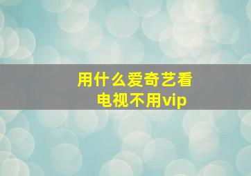 用什么爱奇艺看电视不用vip